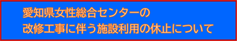 愛知県女性総合センター（ウィルあいち）の改修工事に伴う施設利用の休止について