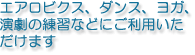 エアロビクス、ダンス、ヨガ、演劇の練習などにご利用いただけます