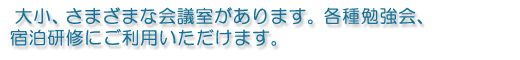大小、さまざまな会議室があります。各種勉強会、宿泊研修にご利用いただけます。