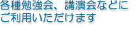 各種勉強会、講演会などにご利用いただけます